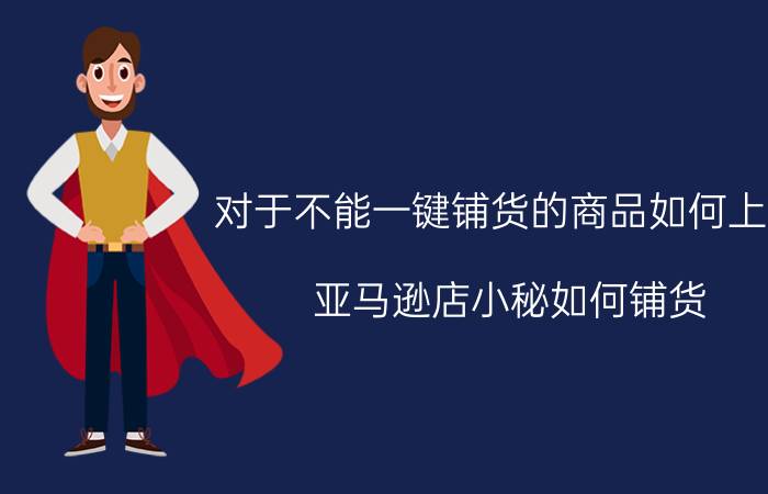 对于不能一键铺货的商品如何上架 亚马逊店小秘如何铺货？